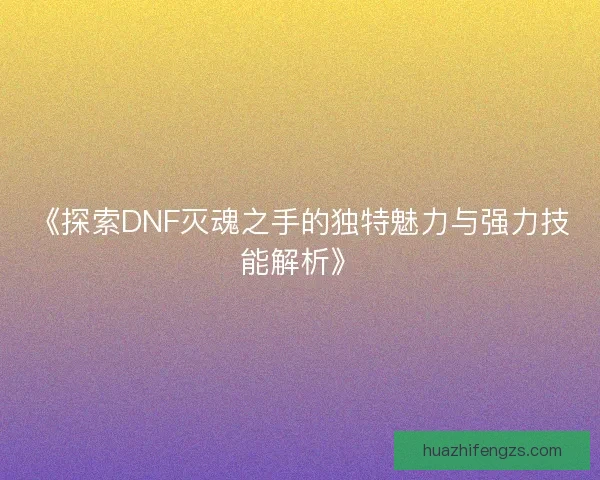 《探索DNF灭魂之手的独特魅力与强力技能解析》