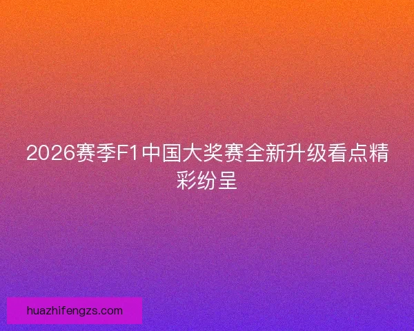 2026赛季F1中国大奖赛全新升级看点精彩纷呈