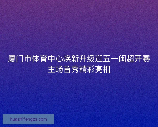 厦门市体育中心焕新升级迎五一闽超开赛主场首秀精彩亮相