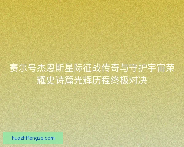 赛尔号杰恩斯星际征战传奇与守护宇宙荣耀史诗篇光辉历程终极对决