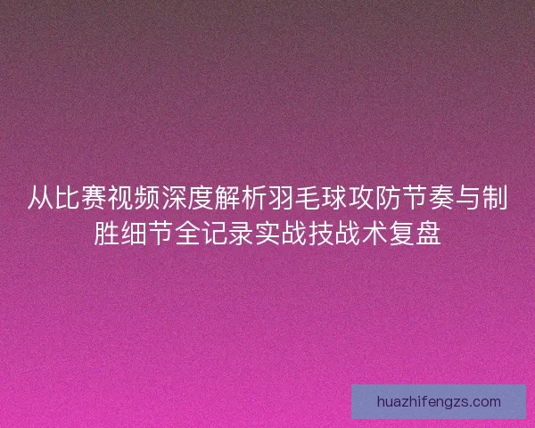 从比赛视频深度解析羽毛球攻防节奏与制胜细节全记录实战技战术复盘