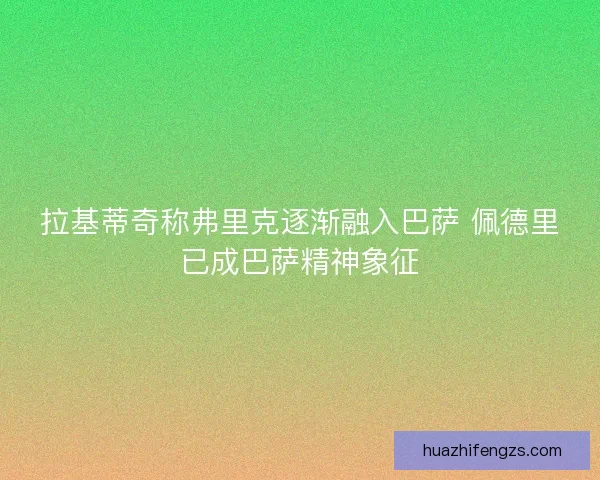 拉基蒂奇称弗里克逐渐融入巴萨 佩德里已成巴萨精神象征